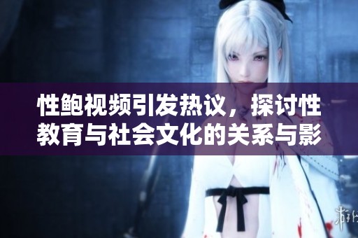 性鲍视频引发热议，探讨性教育与社会文化的关系与影响