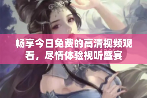 畅享今日免费的高清视频观看，尽情体验视听盛宴