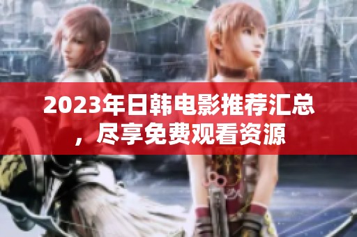 2023年日韩电影推荐汇总，尽享免费观看资源