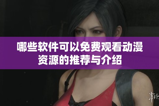 哪些软件可以免费观看动漫资源的推荐与介绍