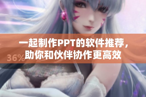 一起制作PPT的软件推荐，助你和伙伴协作更高效