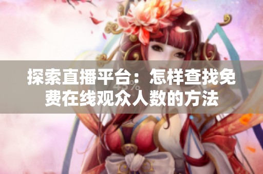 探索直播平台：怎样查找免费在线观众人数的方法