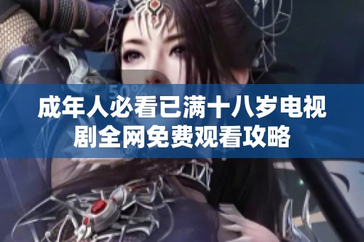 成年人必看已满十八岁电视剧全网免费观看攻略