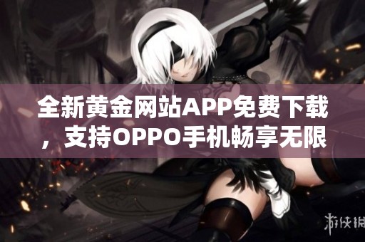 全新黄金网站APP免费下载，支持OPPO手机畅享无限精彩功能