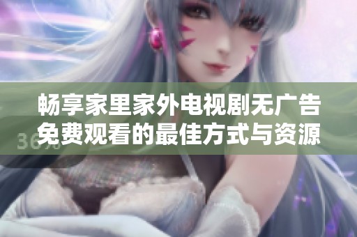 畅享家里家外电视剧无广告免费观看的最佳方式与资源推荐