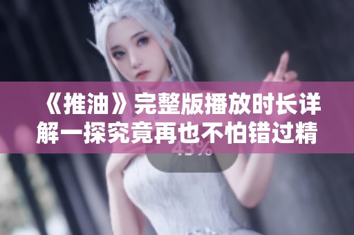 《推油》完整版播放时长详解一探究竟再也不怕错过精彩片段