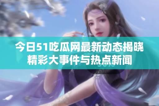 今日51吃瓜网最新动态揭晓精彩大事件与热点新闻