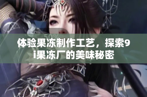 体验果冻制作工艺，探索9i果冻厂的美味秘密