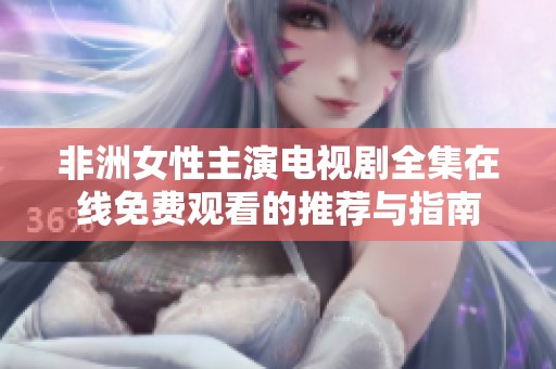非洲女性主演电视剧全集在线免费观看的推荐与指南