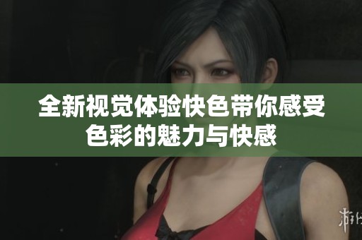 全新视觉体验快色带你感受色彩的魅力与快感