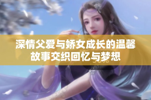 深情父爱与娇女成长的温馨故事交织回忆与梦想
