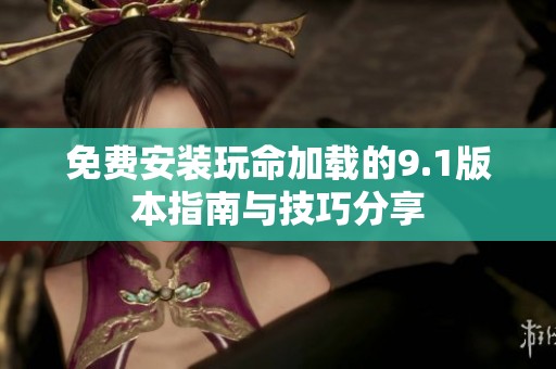免费安装玩命加载的9.1版本指南与技巧分享