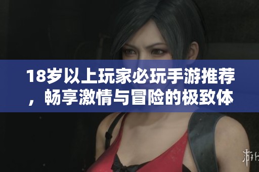 18岁以上玩家必玩手游推荐，畅享激情与冒险的极致体验