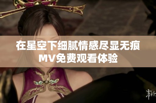 在星空下细腻情感尽显无痕MV免费观看体验