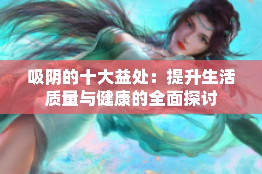吸阴的十大益处：提升生活质量与健康的全面探讨