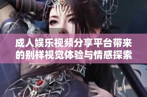 成人娱乐视频分享平台带来的别样视觉体验与情感探索