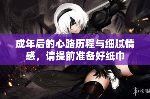 成年后的心路历程与细腻情感，请提前准备好纸巾