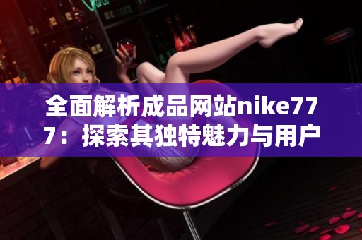 全面解析成品网站nike777：探索其独特魅力与用户体验