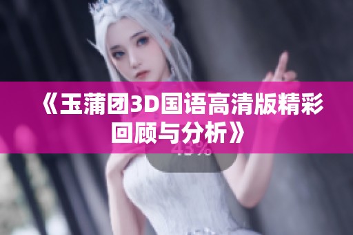 《玉蒲团3D国语高清版精彩回顾与分析》