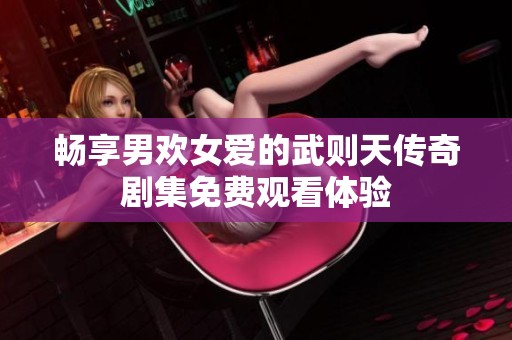 畅享男欢女爱的武则天传奇剧集免费观看体验
