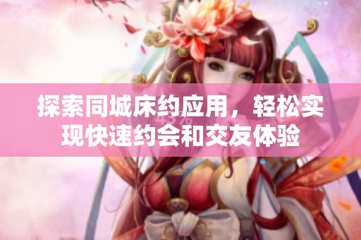 探索同城床约应用，轻松实现快速约会和交友体验