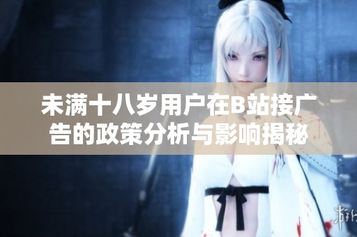 未满十八岁用户在B站接广告的政策分析与影响揭秘
