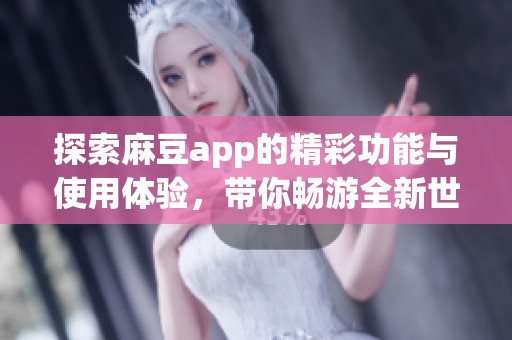 探索麻豆app的精彩功能与使用体验，带你畅游全新世界