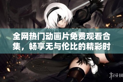 全网热门动画片免费观看合集，畅享无与伦比的精彩时刻
