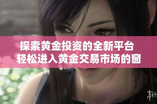 探索黄金投资的全新平台 轻松进入黄金交易市场的窗口方法