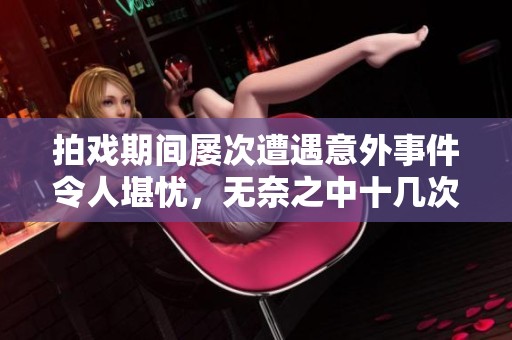拍戏期间屡次遭遇意外事件令人堪忧，无奈之中十几次被c