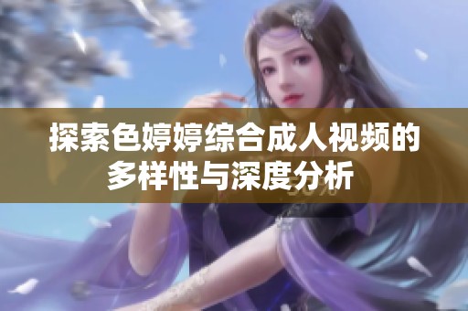 探索色婷婷综合成人视频的多样性与深度分析 