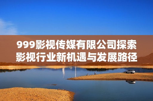 999影视传媒有限公司探索影视行业新机遇与发展路径