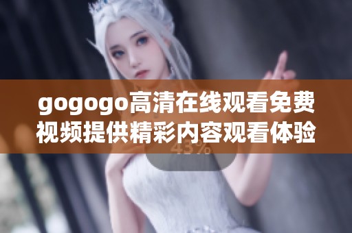 gogogo高清在线观看免费视频提供精彩内容观看体验不容错过