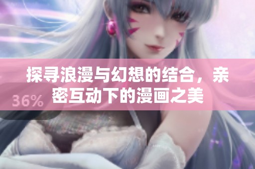 探寻浪漫与幻想的结合，亲密互动下的漫画之美