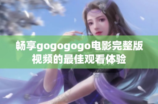 畅享gogogogo电影完整版视频的最佳观看体验