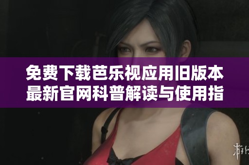 免费下载芭乐视应用旧版本最新官网科普解读与使用指南
