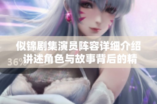 似锦剧集演员阵容详细介绍 讲述角色与故事背后的精彩瞬间
