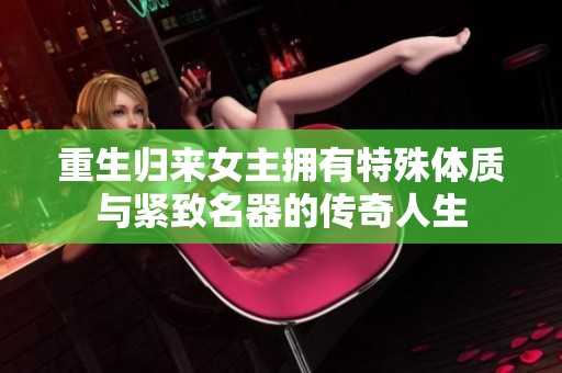 重生归来女主拥有特殊体质与紧致名器的传奇人生