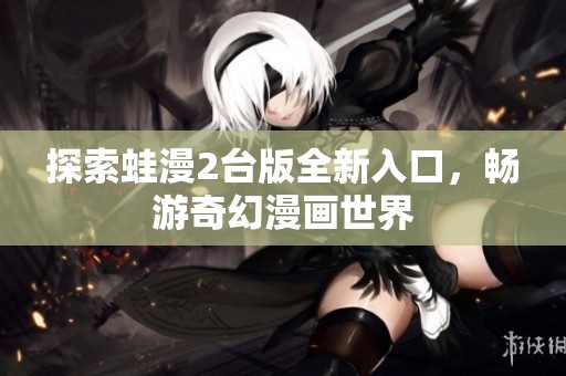 探索蛙漫2台版全新入口，畅游奇幻漫画世界