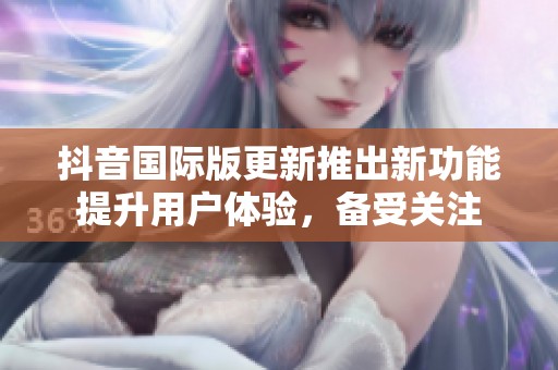 抖音国际版更新推出新功能提升用户体验，备受关注