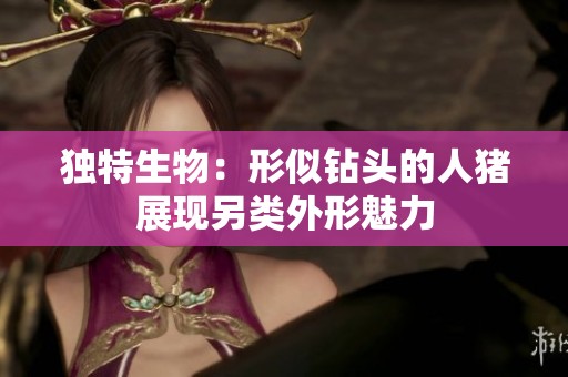 独特生物：形似钻头的人猪展现另类外形魅力