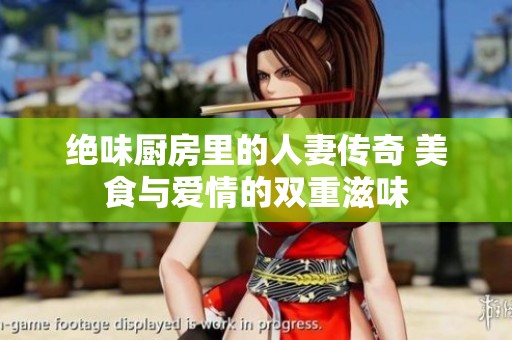 绝味厨房里的人妻传奇 美食与爱情的双重滋味