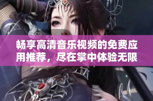 畅享高清音乐视频的免费应用推荐，尽在掌中体验无限乐趣
