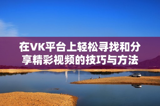 在VK平台上轻松寻找和分享精彩视频的技巧与方法