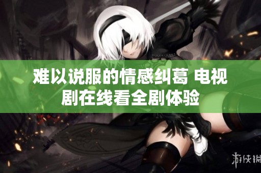 难以说服的情感纠葛 电视剧在线看全剧体验