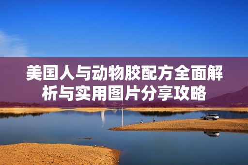 美国人与动物胶配方全面解析与实用图片分享攻略