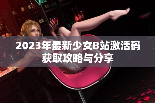 2023年最新少女B站激活码获取攻略与分享