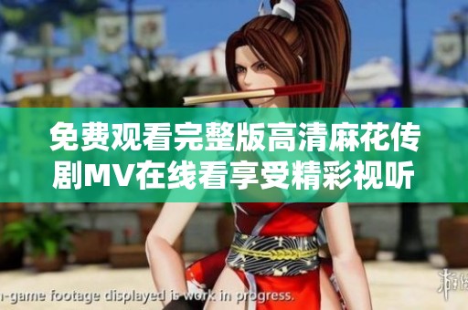 免费观看完整版高清麻花传剧MV在线看享受精彩视听体验