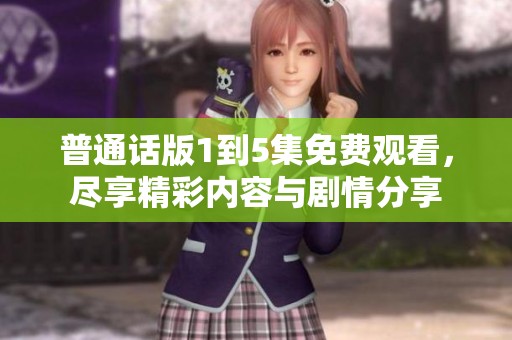 普通话版1到5集免费观看，尽享精彩内容与剧情分享