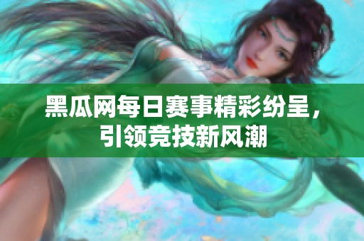 黑瓜网每日赛事精彩纷呈，引领竞技新风潮